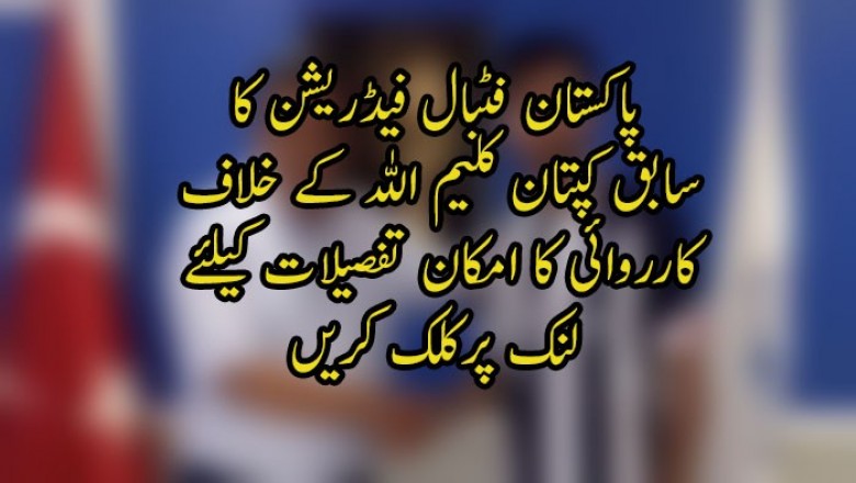 پاکستان فٹبال فیڈریشن کا سابق کپتان کلیم اللہ کے خلاف کارروائی کا امکان