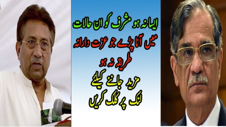 ایسا نہ ہو مشرف کو ان حالات میں آنا پڑے جو عزت دارانہ طریقہ نہ ہو 