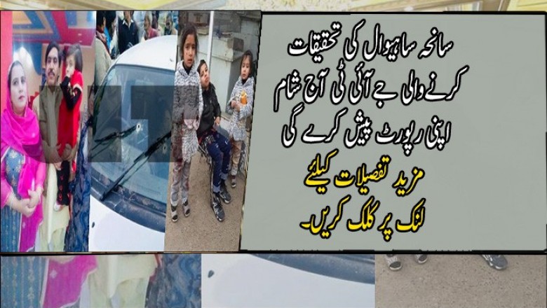 سانحہ ساہیوال کی تحقیقات کرنےوالی جےآئی ٹی آج شام اپنی رپورٹ پیش کرے گی