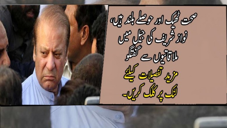 صحت ٹھیک اور حوصلے بلند ہیں، نواز شریف کی جیل میں ملاقاتیوں سے گفتگو