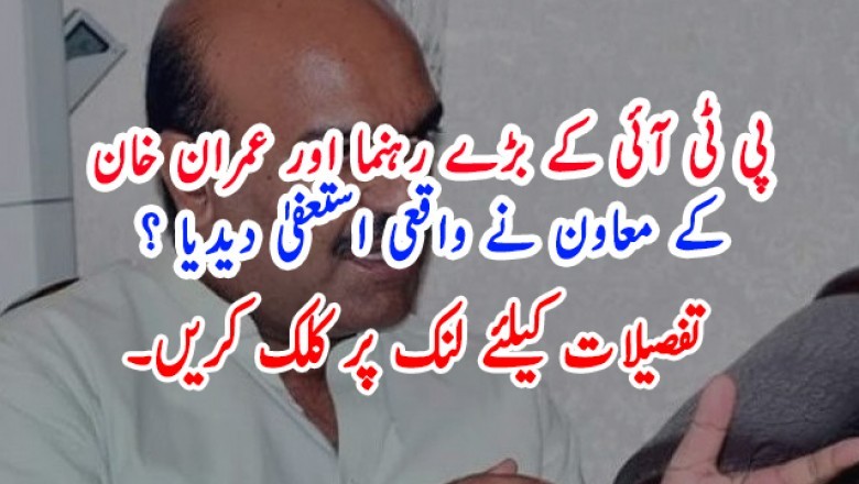 پی ٹی آئی کے بڑے رہنما اور عمران خان  کے معاون نے واقعی استعفیٰ دیدیا ؟