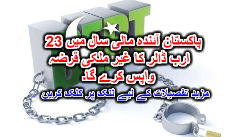 پاکستان آئندہ مالی سال میں 23 ارب ڈالر کا غیر ملکی قرضہ واپس کرے گا۔